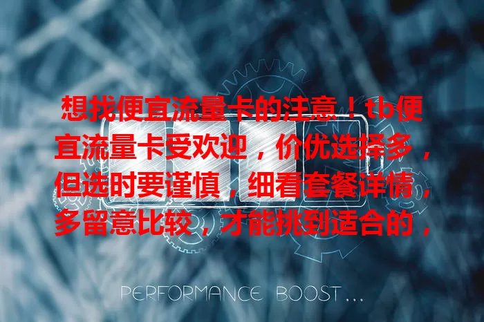 想找便宜流量卡的注意！tb便宜流量卡受欢迎，价优选择多，但选时要谨慎，细看套餐详情，多留意比较，才能挑到适合的，畅享网络。