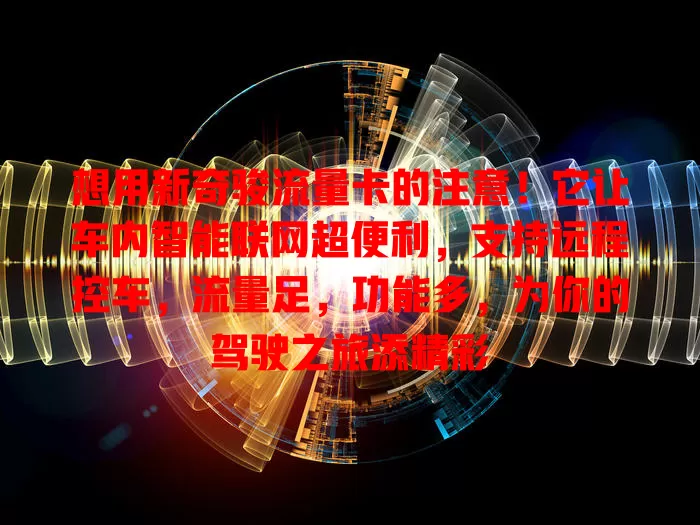 想用新奇骏流量卡的注意！它让车内智能联网超便利，支持远程控车，流量足，功能多，为你的驾驶之旅添精彩