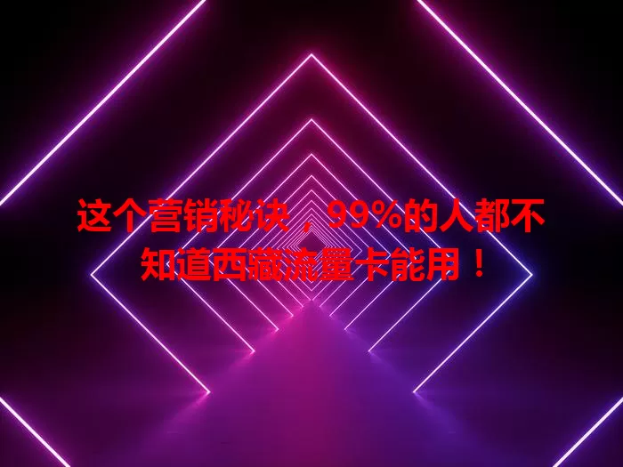 这个营销秘诀，99%的人都不知道西藏流量卡能用！