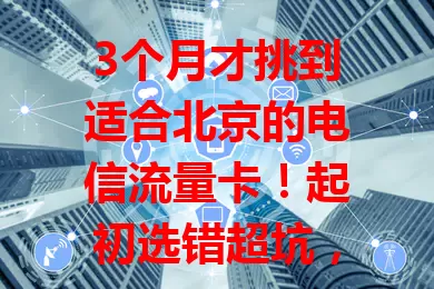 3个月才挑到适合北京的电信流量卡！起初选错超坑，后来掌握要点，找到流量足、网络稳、性价比高的卡，告别流量烦恼，快来了解！