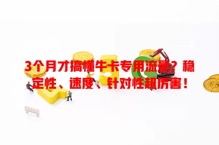 3个月才搞懂牛卡专用流量？稳定性、速度、针对性超厉害！