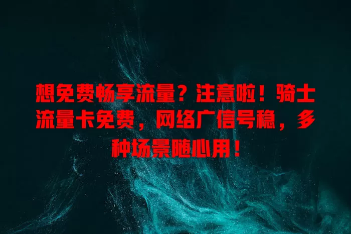 想免费畅享流量？注意啦！骑士流量卡免费，网络广信号稳，多种场景随心用！
