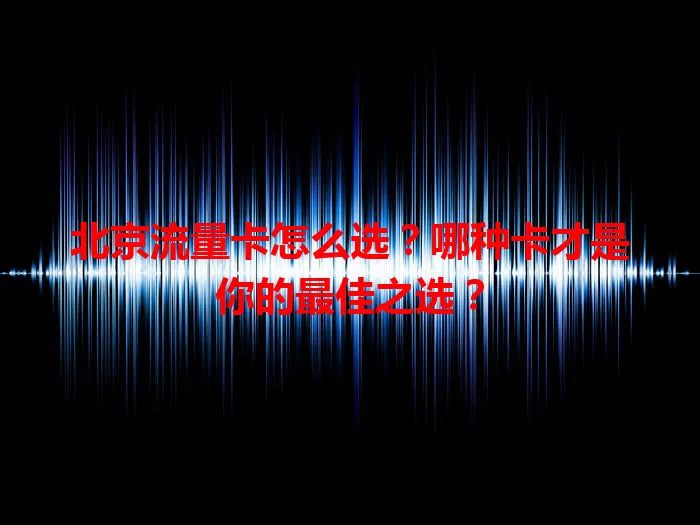 北京流量卡怎么选？哪种卡才是你的最佳之选？