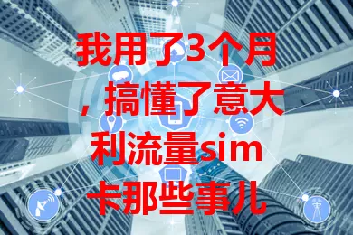 我用了3个月，搞懂了意大利流量sim卡那些事儿