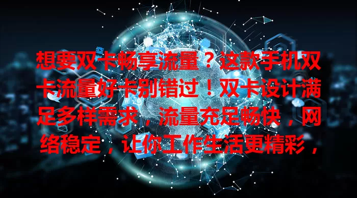 想要双卡畅享流量？这款手机双卡流量好卡别错过！双卡设计满足多样需求，流量充足畅快，网络稳定，让你工作生活更精彩，快找到适合自己的开启畅快移动之旅