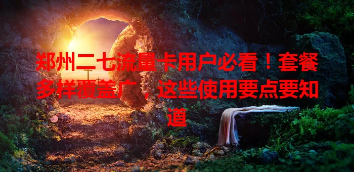 郑州二七流量卡用户必看！套餐多样覆盖广，这些使用要点要知道