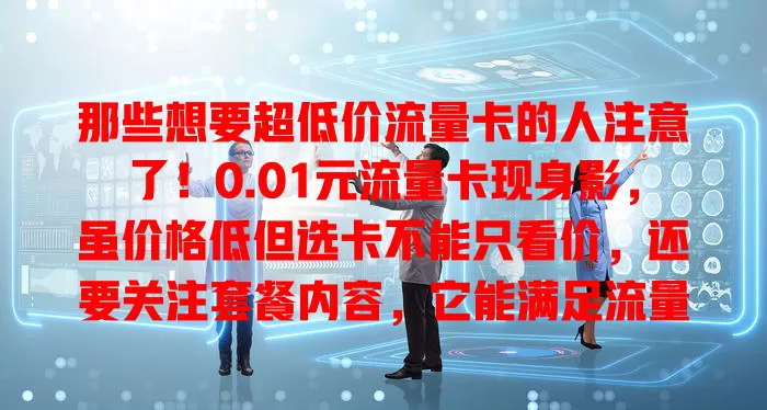 那些想要超低价流量卡的人注意了！0.01元流量卡现身影，虽价格低但选卡不能只看价，还要关注套餐内容，它能满足流量需求大的用户，为消费者提供更多实惠，值得深入了解！