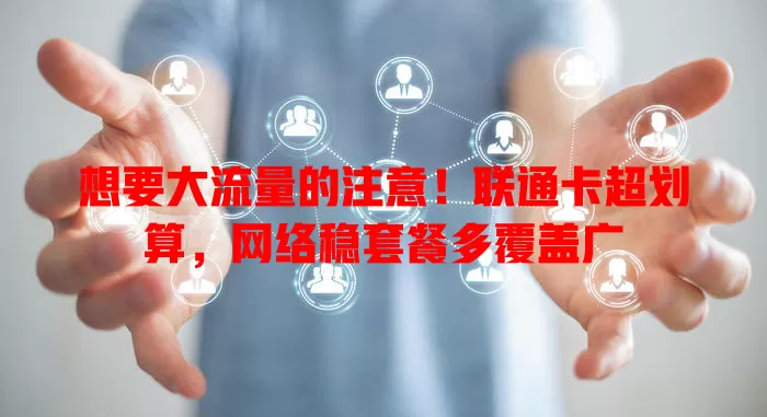 想要大流量的注意！联通卡超划算，网络稳套餐多覆盖广