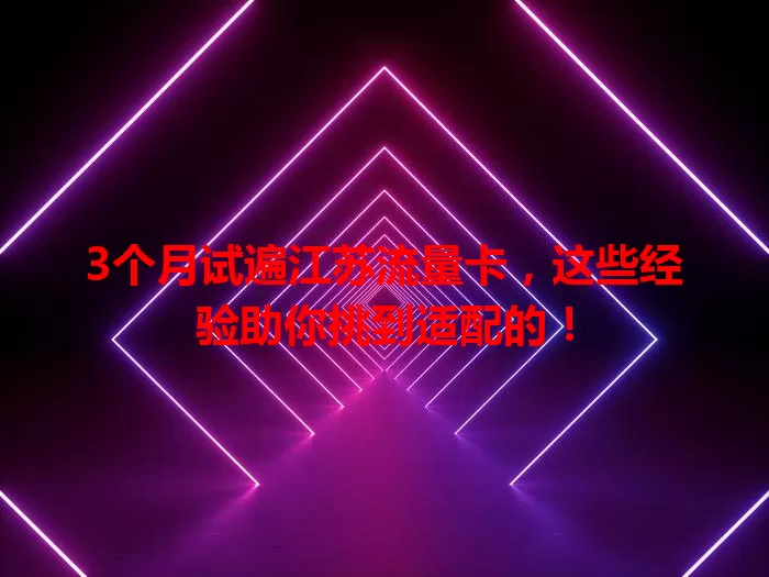 3个月试遍江苏流量卡，这些经验助你挑到适配的！