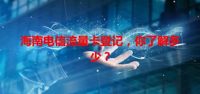 海南电信流量卡登记，你了解多少？