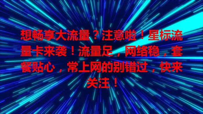 想畅享大流量？注意啦！星标流量卡来袭！流量足，网络稳，套餐贴心，常上网的别错过，快来关注！