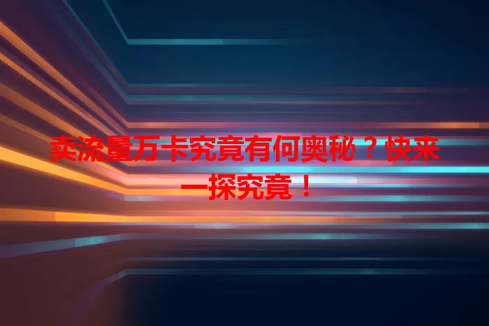 卖流量万卡究竟有何奥秘？快来一探究竟！