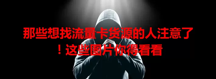 那些想找流量卡货源的人注意了！这些图片你得看看