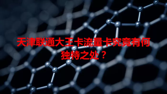 天津联通大王卡流量卡究竟有何独特之处？