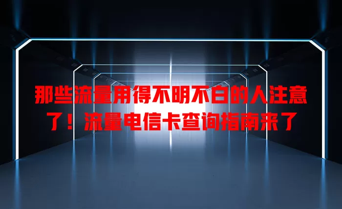 那些流量用得不明不白的人注意了！流量电信卡查询指南来了