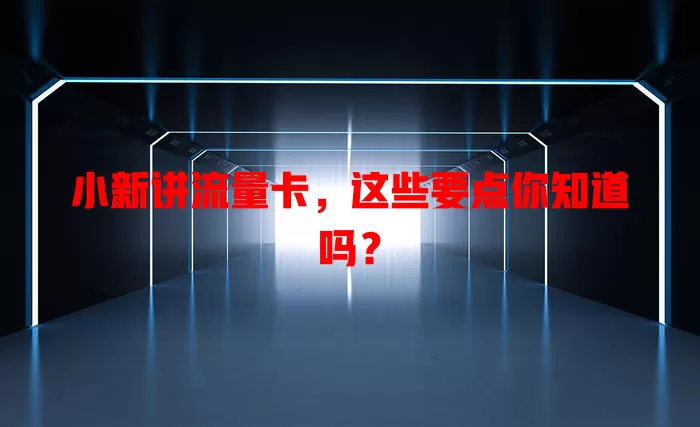 小新讲流量卡，这些要点你知道吗？
