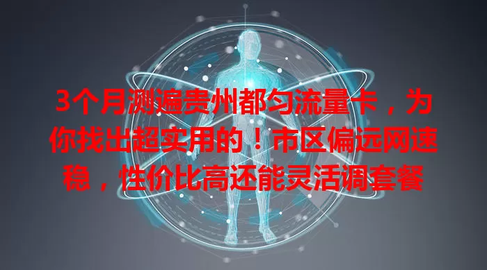 3个月测遍贵州都匀流量卡，为你找出超实用的！市区偏远网速稳，性价比高还能灵活调套餐