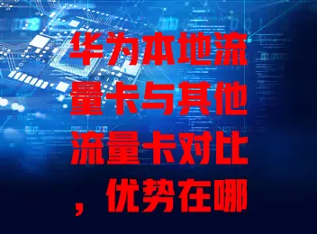 华为本地流量卡与其他流量卡对比，优势在哪？