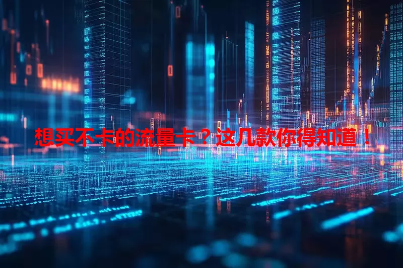 想买不卡的流量卡？这几款你得知道！