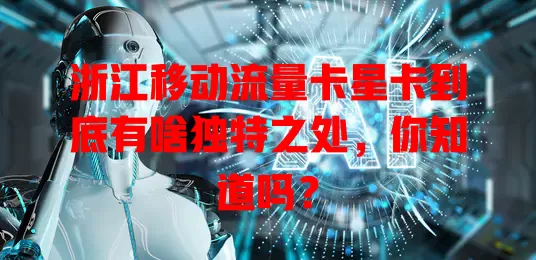 浙江移动流量卡星卡到底有啥独特之处，你知道吗？