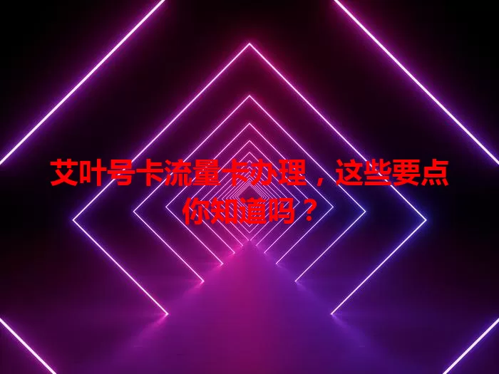 艾叶号卡流量卡办理，这些要点你知道吗？