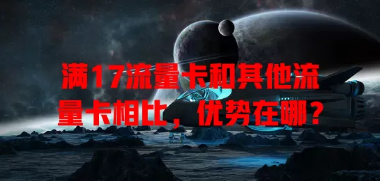 满17流量卡和其他流量卡相比，优势在哪？