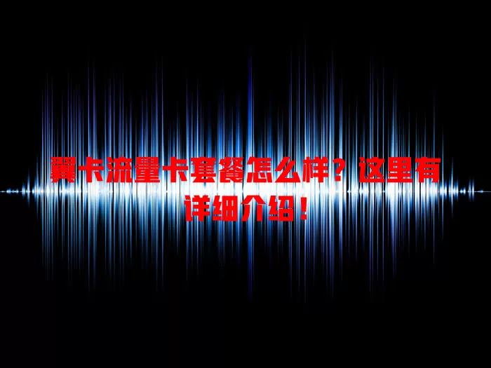 翼卡流量卡套餐怎么样？这里有详细介绍！