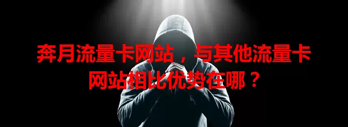奔月流量卡网站，与其他流量卡网站相比优势在哪？