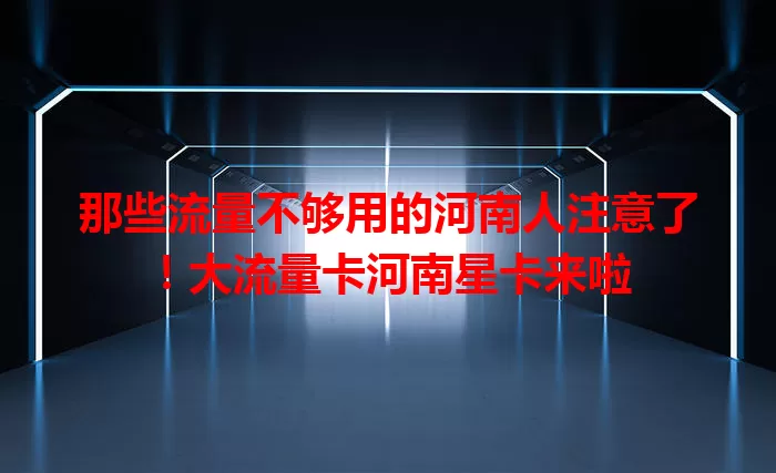 那些流量不够用的河南人注意了！大流量卡河南星卡来啦