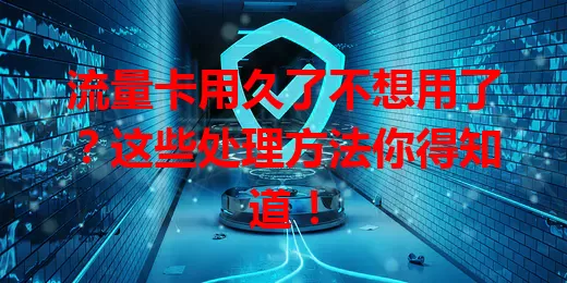 流量卡用久了不想用了？这些处理方法你得知道！