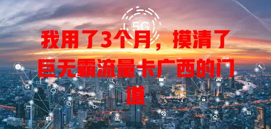 我用了3个月，摸清了巨无霸流量卡广西的门道