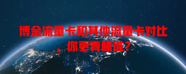 博金流量卡和其他流量卡对比，你更青睐谁？