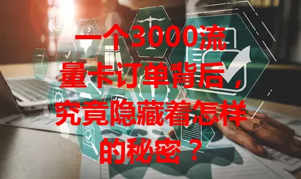 一个3000流量卡订单背后，究竟隐藏着怎样的秘密？
