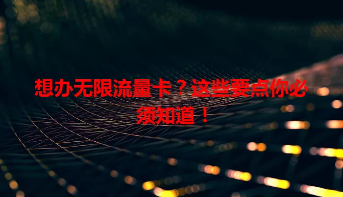 想办无限流量卡？这些要点你必须知道！