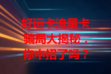 好运卡流量卡骗局大揭秘，你中招了吗？
