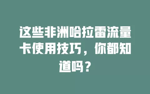 这些非洲哈拉雷流量卡使用技巧，你都知道吗？