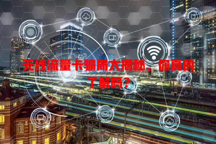无线流量卡骗局大揭秘，你真的了解吗？