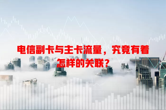 电信副卡与主卡流量，究竟有着怎样的关联？