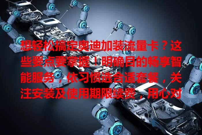 想轻松搞定奥迪加装流量卡？这些要点要掌握！明确目的畅享智能服务，依习惯选合适套餐，关注安装及使用期限续费，用心对待各环节，让奥迪在智能时代魅力十足！
