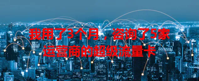 我用了3个月，咨询了5家运营商的超级流量卡