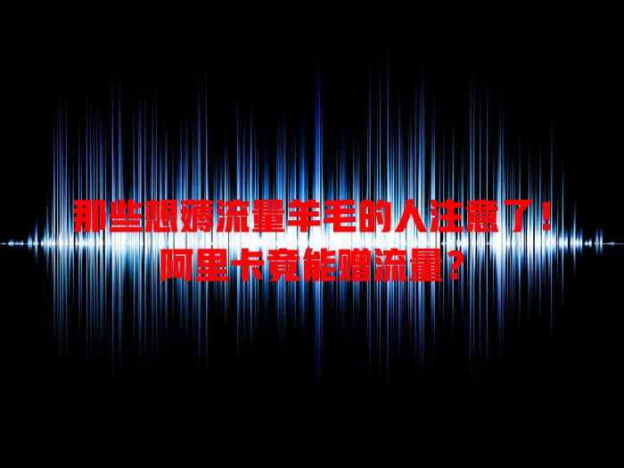 那些想薅流量羊毛的人注意了！阿里卡竟能赠流量？