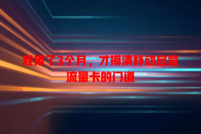 我用了3个月，才摸清移动自营流量卡的门道