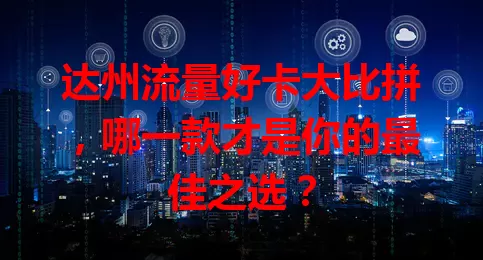 达州流量好卡大比拼，哪一款才是你的最佳之选？