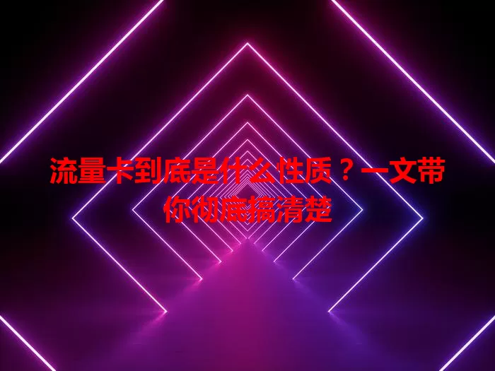 流量卡到底是什么性质？一文带你彻底搞清楚