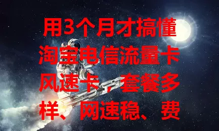 用3个月才搞懂淘宝电信流量卡风速卡，套餐多样、网速稳、费用省，客服还好，流量烦恼多的快来瞧！