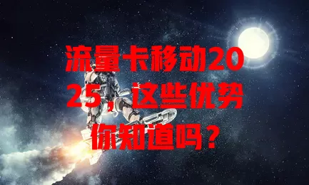 流量卡移动2025，这些优势你知道吗？