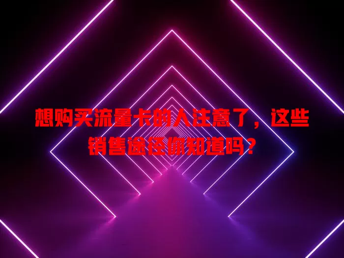 想购买流量卡的人注意了，这些销售途径你知道吗？