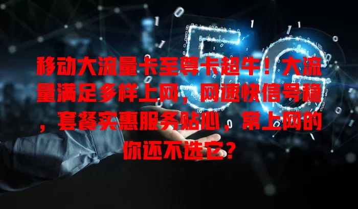 移动大流量卡至尊卡超牛！大流量满足多样上网，网速快信号稳，套餐实惠服务贴心，常上网的你还不选它？