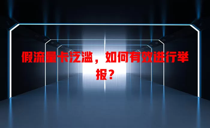 假流量卡泛滥，如何有效进行举报？