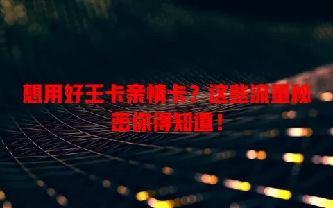 想用好王卡亲情卡？这些流量秘密你得知道！
